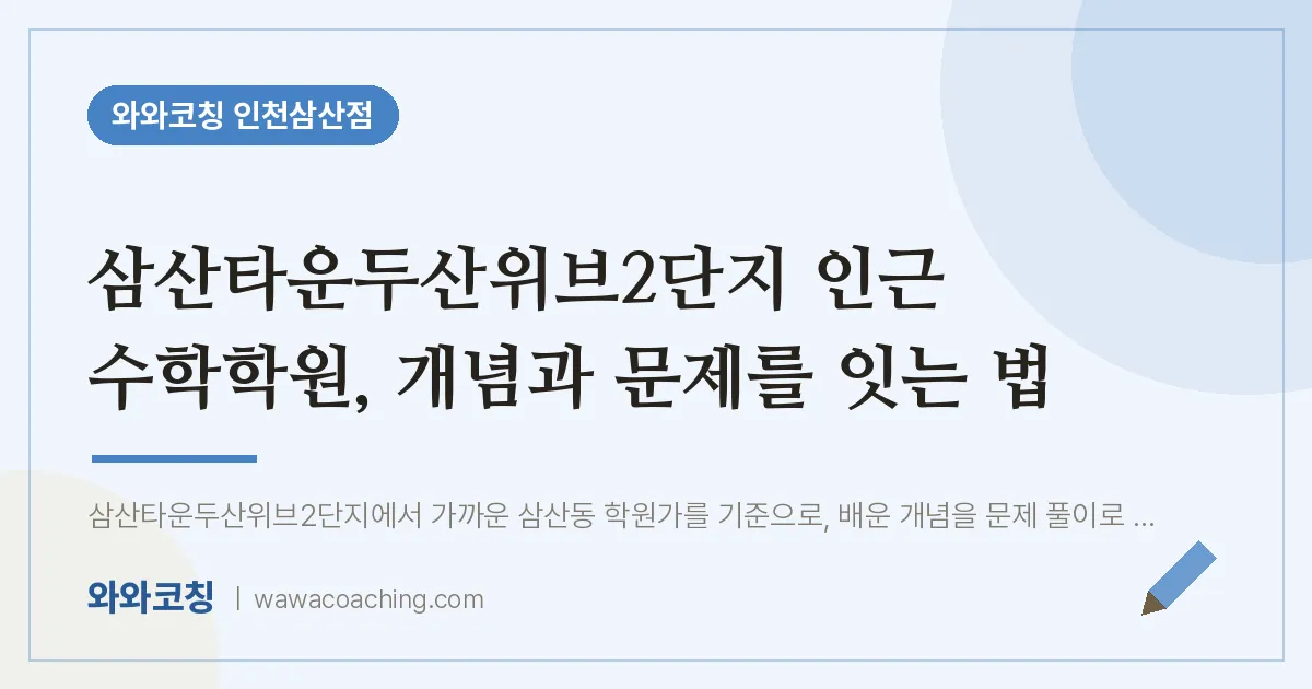 삼산타운두산위브2단지 인근 수학학원, 개념과 문제를 잇는 법 | 와와학습코칭 인천삼산점