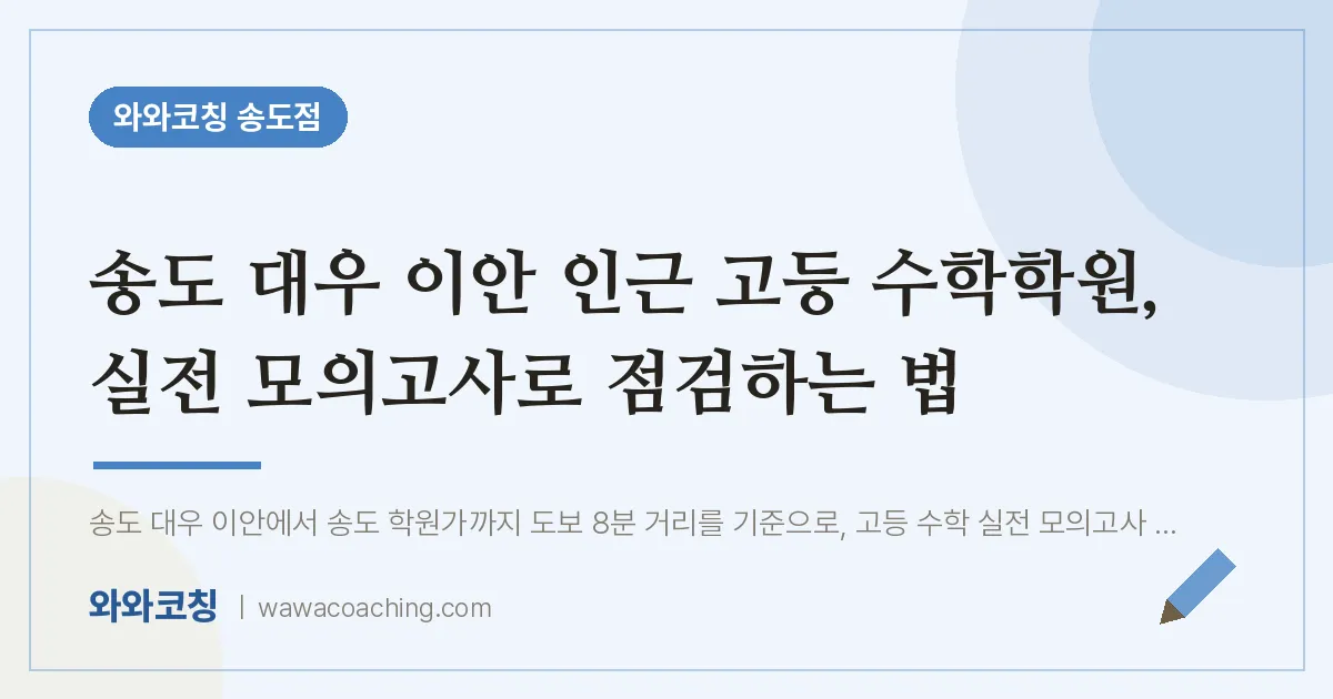 연수구 송도동 고등 수학학원, 실전 모의고사로 점검하는 법 (대우 이안 인근) | 와와학습코칭 송도점