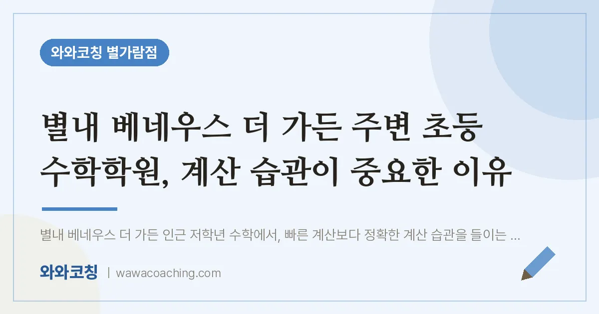 남양주시 별내동 초등 수학학원, 계산 습관이 중요한 이유 (별내 베네우스 더 가든 인근) | 와와학습코칭 별가람점