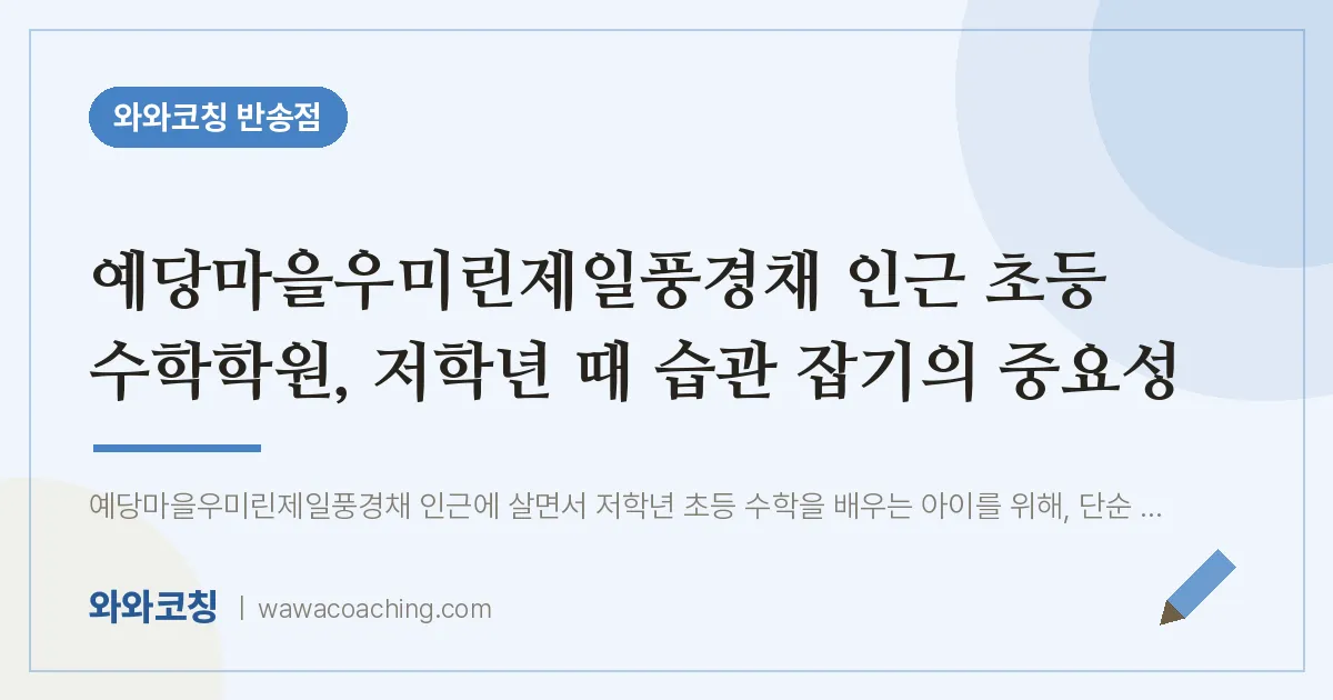반송동 초등 수학학원, 저학년 때 습관 잡기의 중요성 (예당마을우미린제일풍경채 인근)