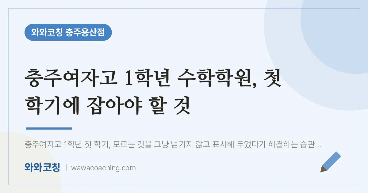 호암동 고1 수학학원, 첫 학기에 잡아야 할 것 (충주여자고) | 와와학습코칭 충주용산점