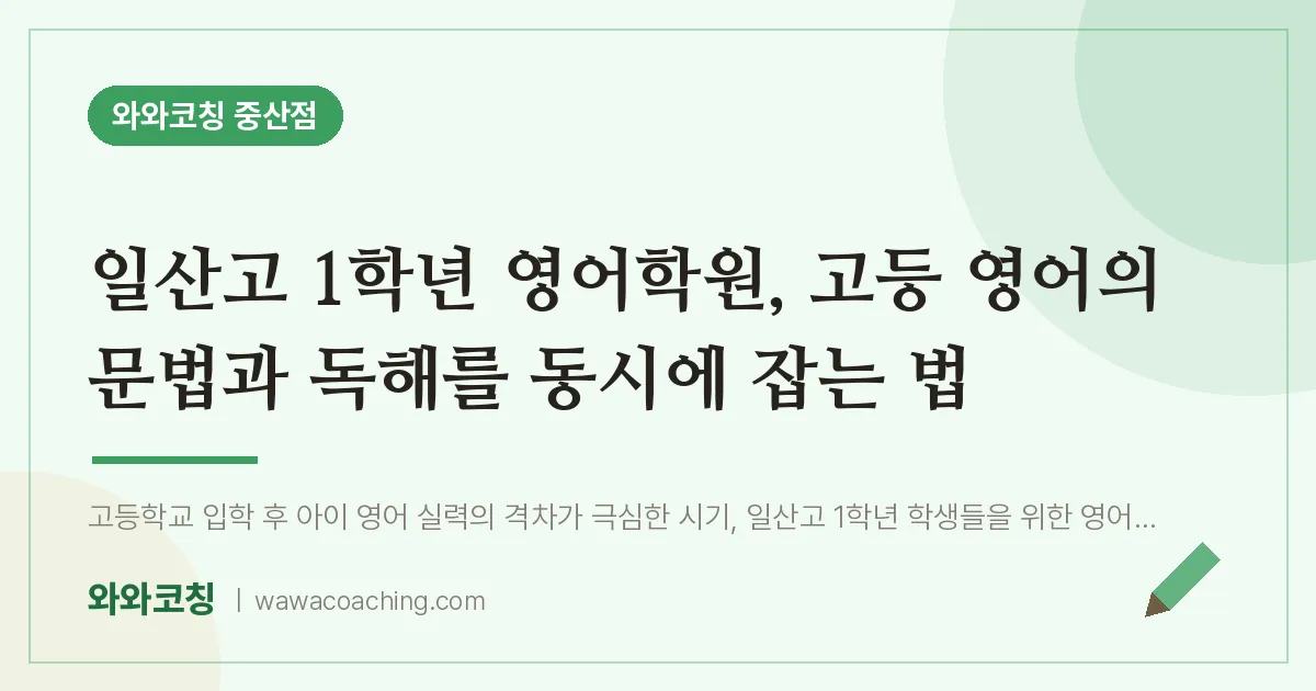 중산동 고1 영어학원, 고등 영어의 문법과 독해를 동시에 잡는 법 (일산고) | 와와학습코칭 중산점