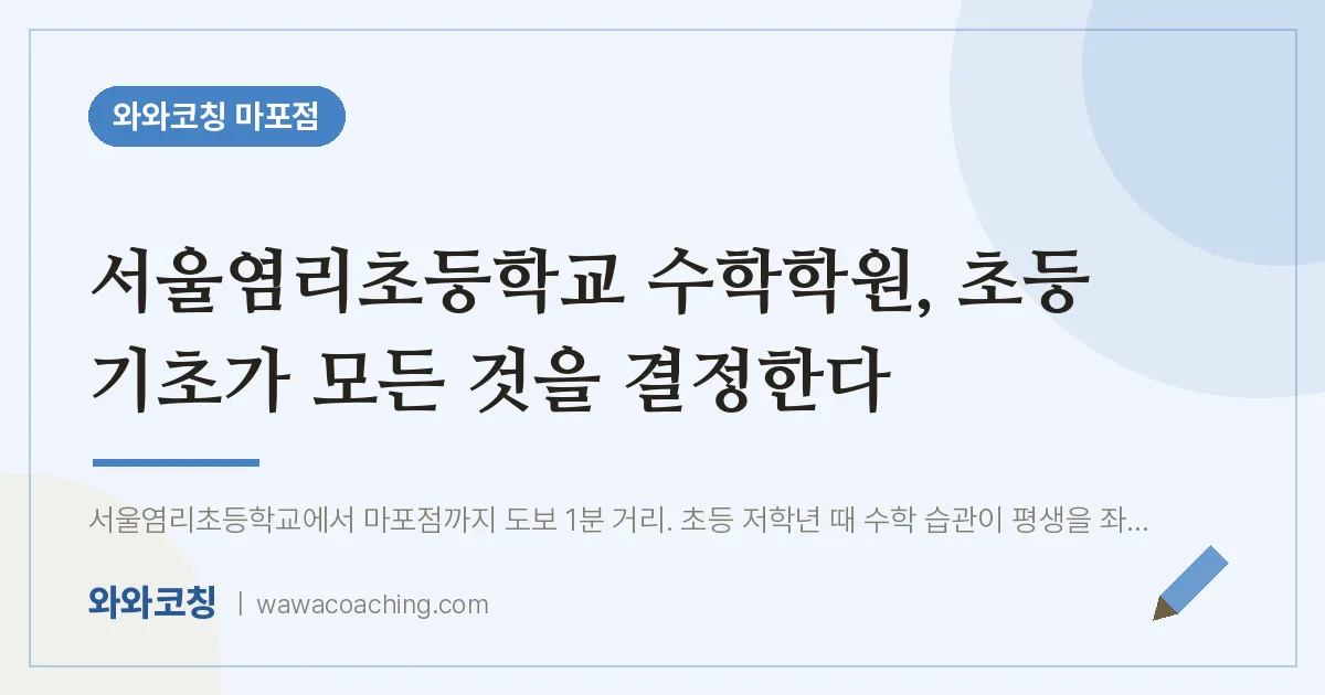 염리동 수학학원, 초등 기초가 모든 것을 결정한다 (서울염리초등학교) | 와와학습코칭 마포점