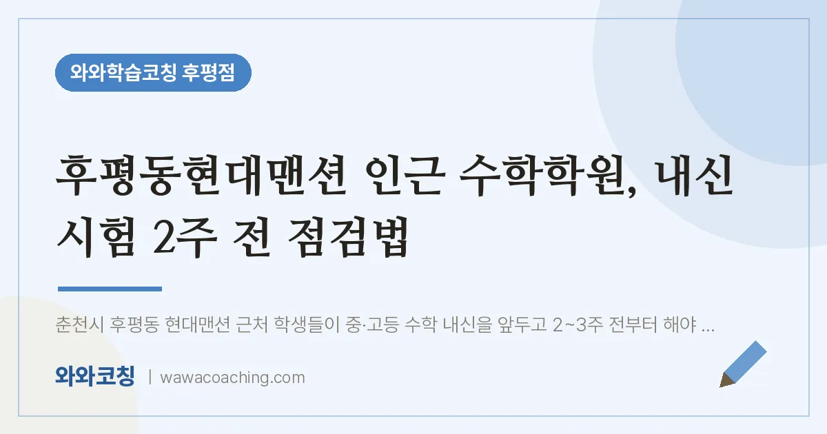 후평동현대맨션 인근 수학학원, 내신 시험 2주 전 점검법 | 와와학습코칭 후평점