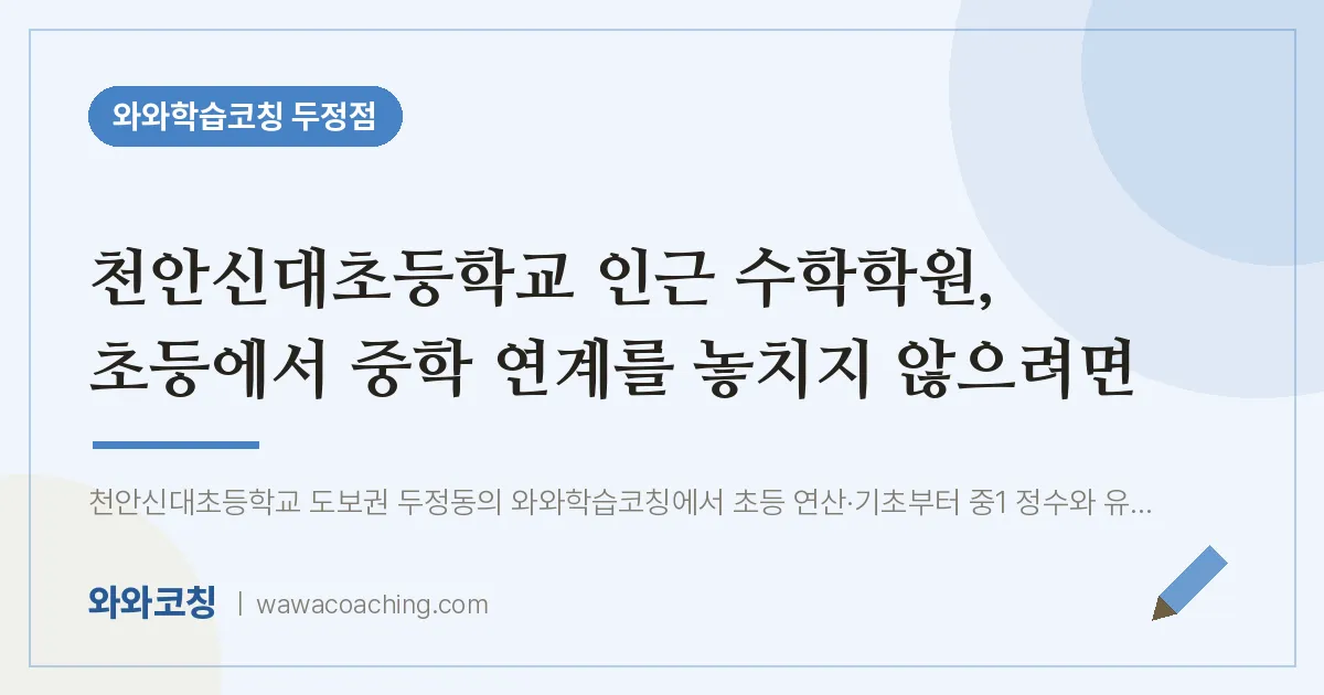 두정동 수학학원, 초등에서 중학 연계를 놓치지 않으려면 (천안신대초등학교) | 와와학습코칭 두정점