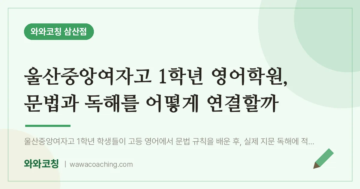 남구 삼산동 고1 영어학원, 문법과 독해를 어떻게 연결할까 (울산중앙여자고) | 와와학습코칭 삼산점