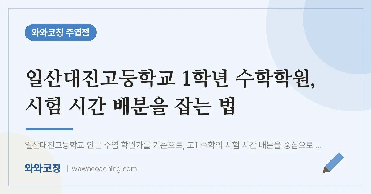 고양시 일산서구 주엽동 고1 수학학원, 시험 시간 배분을 잡는 법 (일산대진고등학교) | 와와학습코칭 주엽점