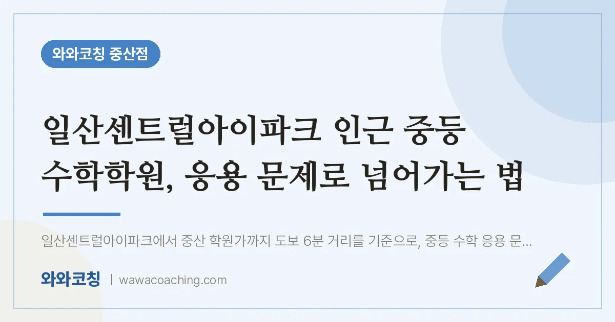 중산동 중등 수학학원, 응용 문제로 넘어가는 법 (일산센트럴아이파크 인근)