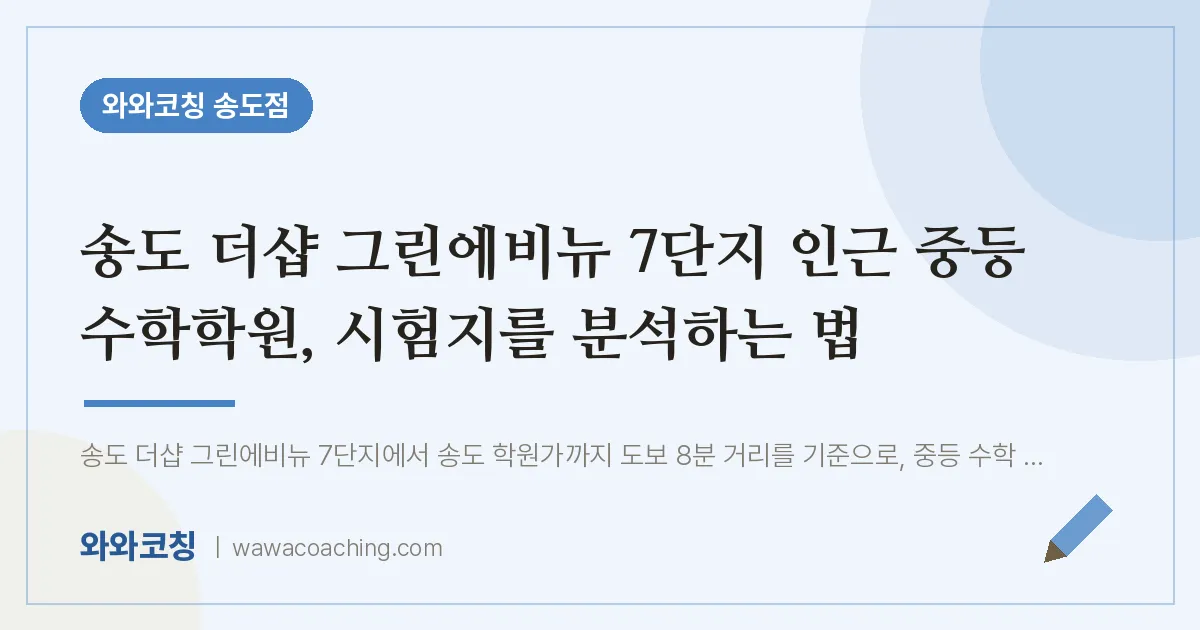 연수구 송도동 중등 수학학원, 시험지를 분석하는 법 (더샵 그린에비뉴 7단지 인근) | 와와학습코칭 송도점