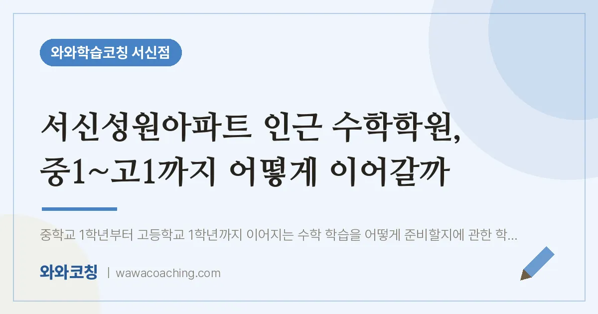 서신동 수학학원, 중1~고1까지 어떻게 이어갈까 (서신성원아파트 인근)
