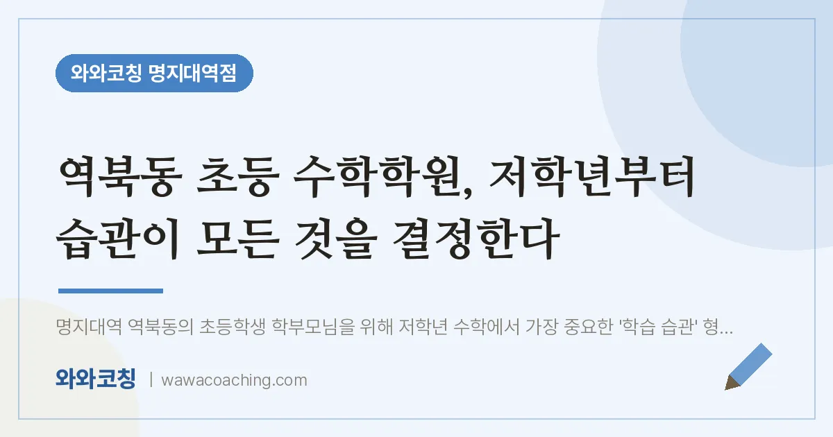 역북동 초등 수학학원, 저학년부터 습관이 모든 것을 결정한다 | 와와학습코칭 명지대역점