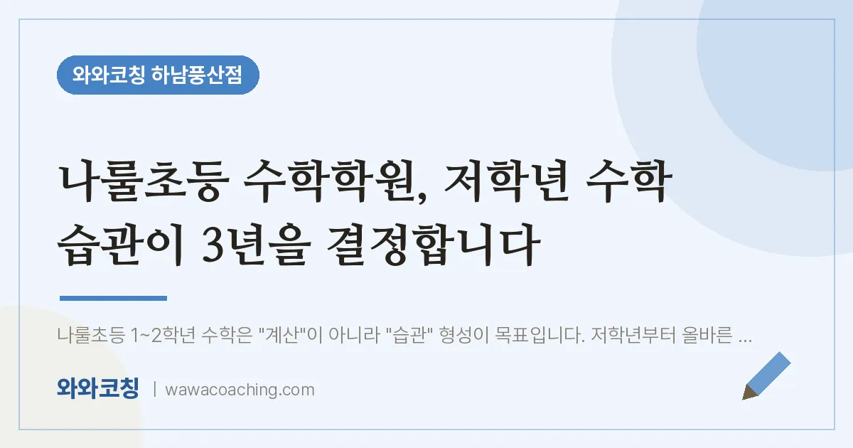덕풍동 수학학원, 저학년 수학 습관이 3년을 결정합니다 (나룰초등 인근) | 와와학습코칭 하남풍산점