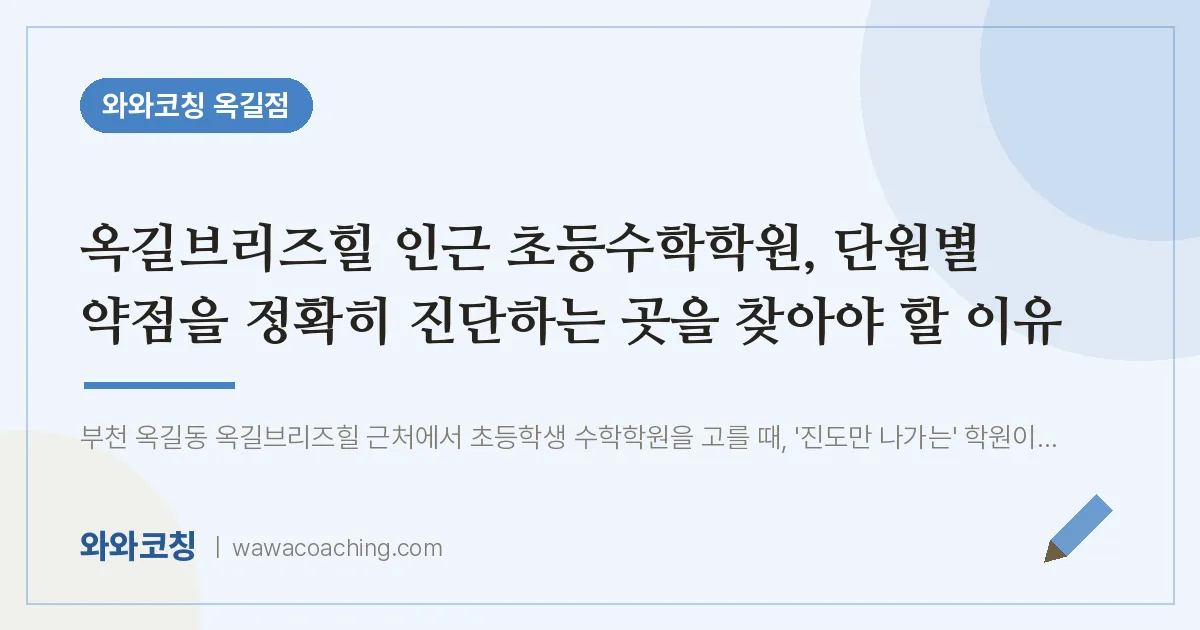 부천시 소사구 옥길동 초등 수학학원, 단원별 약점을 정확히 진단하는 곳을 찾아야 할 이 (옥길브리즈힐 인근) | 와와학습코칭 옥길점