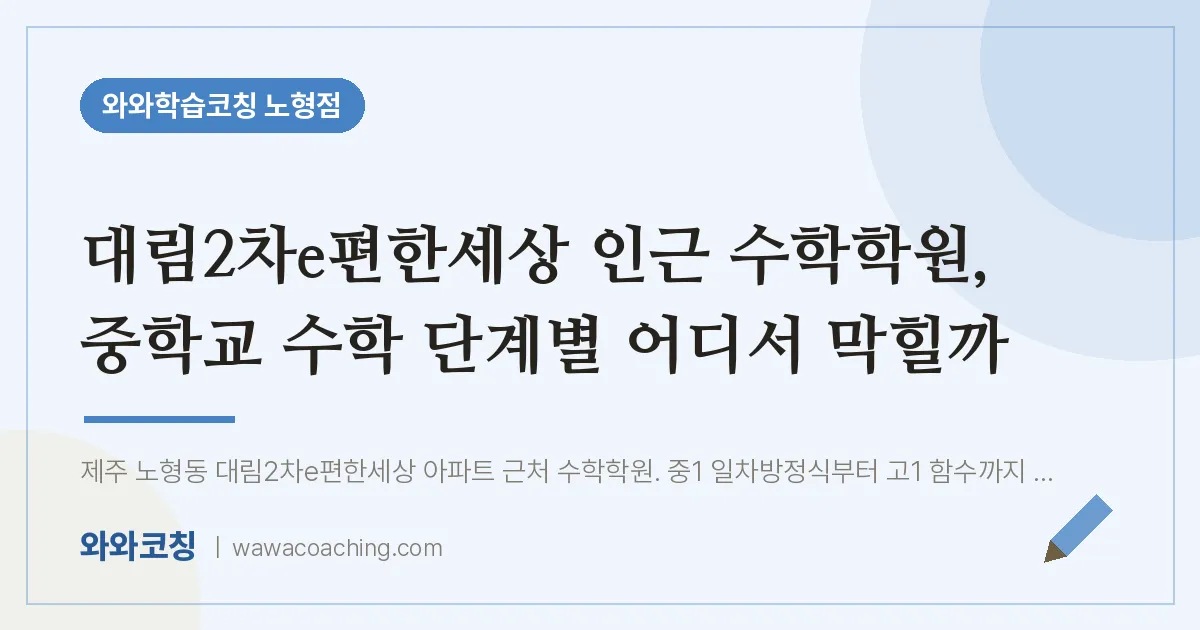 노형동 수학학원, 중학교 수학 단계별 어디서 막힐까 (대림2차e편한세상 인근)