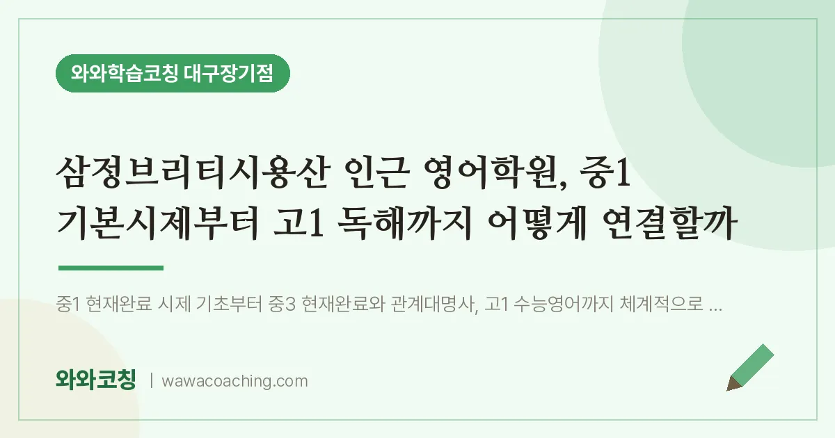 달서구 장기동 영어학원, 중1 기본시제부터 고1 독해까지 어떻게 연결할까 (삼정브리티시용산 인근) | 와와학습코칭 대구장기점