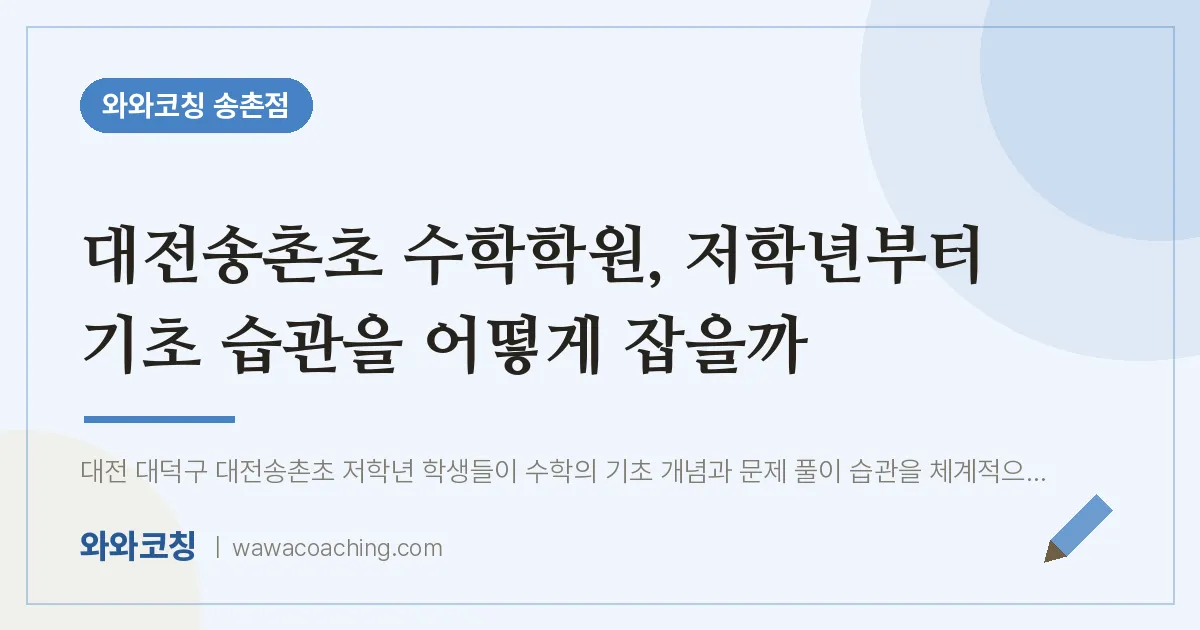 송촌동 수학학원, 저학년부터 기초 습관을 어떻게 잡을까 (대전송촌초) | 와와학습코칭 송촌점