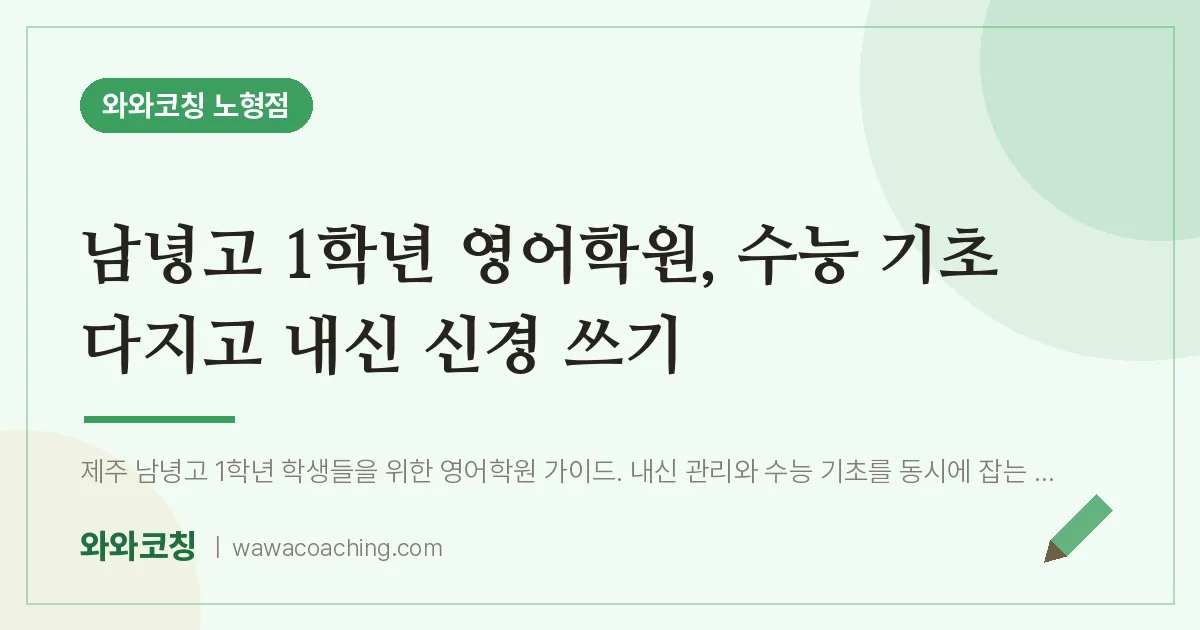노형동 고1 영어학원, 수능 기초 다지고 내신 신경 쓰기 (남녕고) | 와와학습코칭 노형점