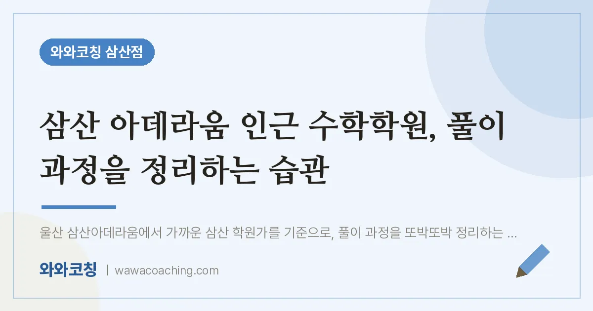 삼산 아데라움 인근 수학학원, 풀이 과정을 정리하는 습관 | 와와학습코칭 삼산점