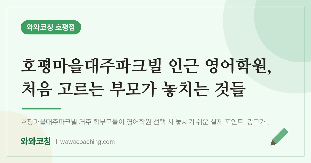 호평동 영어학원, 처음 고르는 부모가 놓치는 것들 (호평마을대주파크빌 인근)