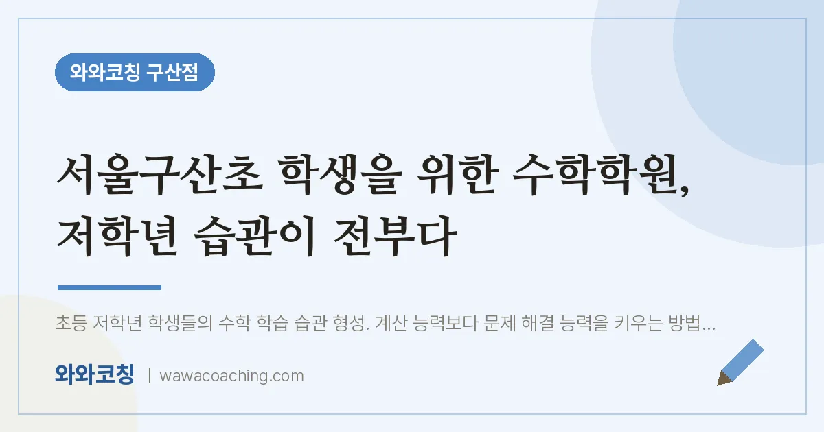 역촌동 수학학원, 저학년 습관이 전부다 (서울구산초 학생을 위한 인근) | 와와학습코칭 구산점