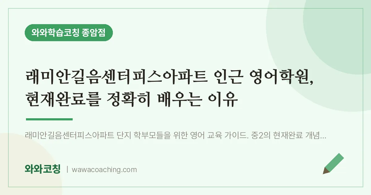 종암동 영어학원, 현재완료를 정확히 배우는 이유 (래미안길음센터피스아파트 인근) | 와와학습코칭 종암점