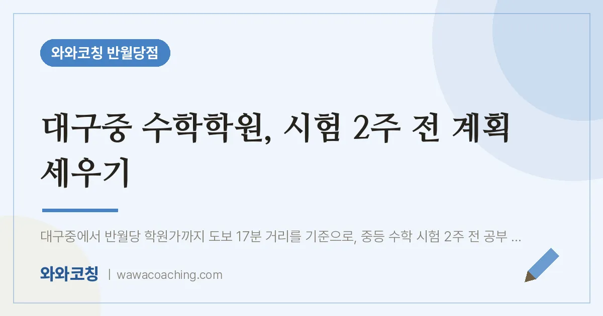 봉산동 수학학원, 시험 2주 전 계획 세우기 (대구중) | 와와학습코칭 반월당점