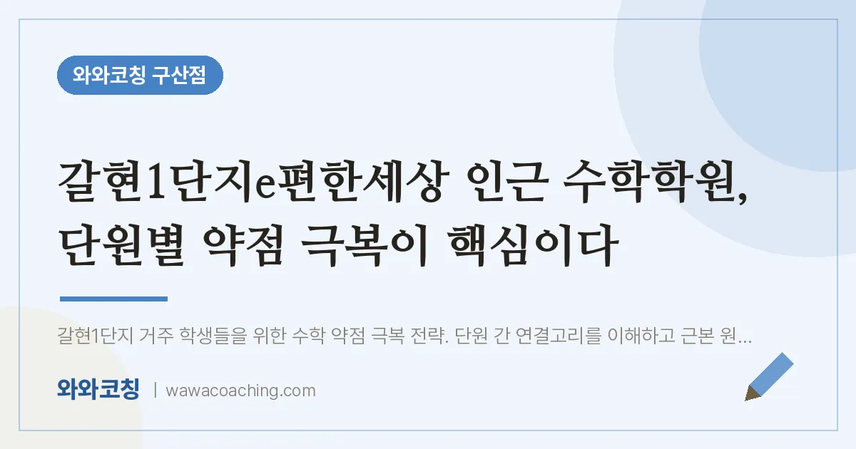 역촌동 수학학원, 단원별 약점 극복이 핵심이다 (갈현1단지e편한세상 인근) | 와와학습코칭 구산점
