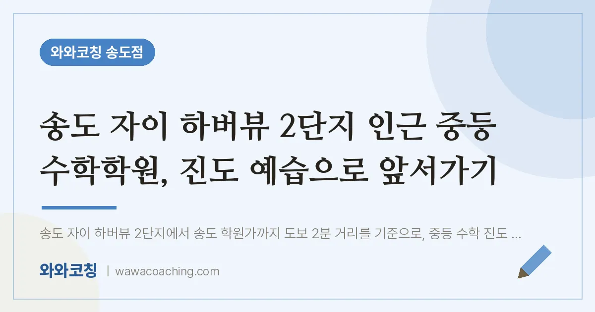연수구 송도동 중등 수학학원, 진도 예습으로 앞서가기 (자이 하버뷰 2단지 인근)