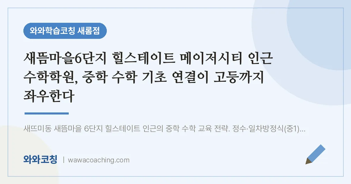 새롬동 수학학원, 중학 수학 기초 연결이 고등까지 좌우한다 (새뜸마을6단지 힐스테이트 메이저시티 인근)