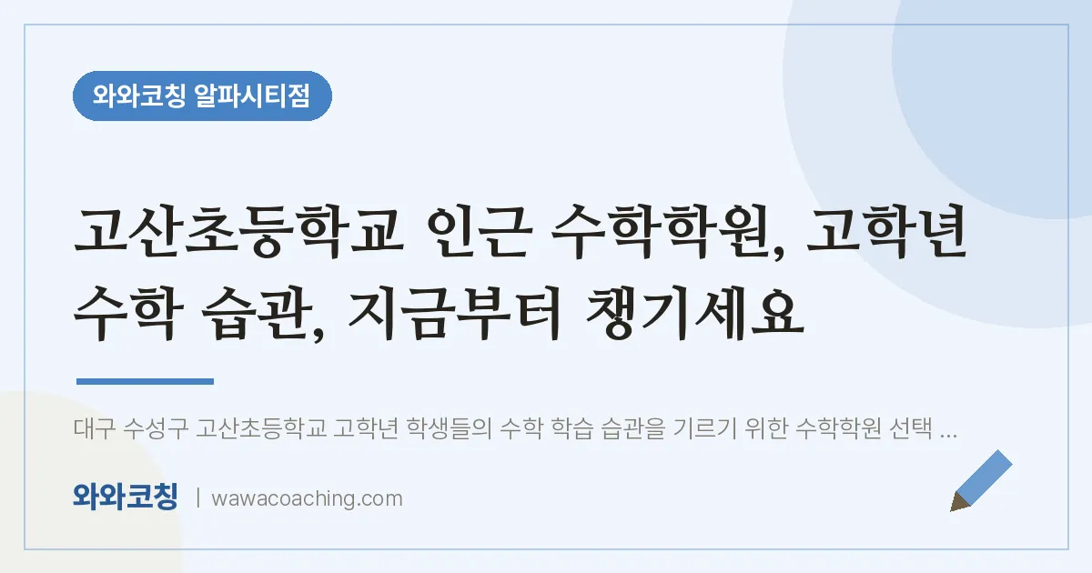 시지동 수학학원, 고학년 수학 습관, 지금부터 챙기세요 (고산초등학교) | 와와학습코칭 알파시티점