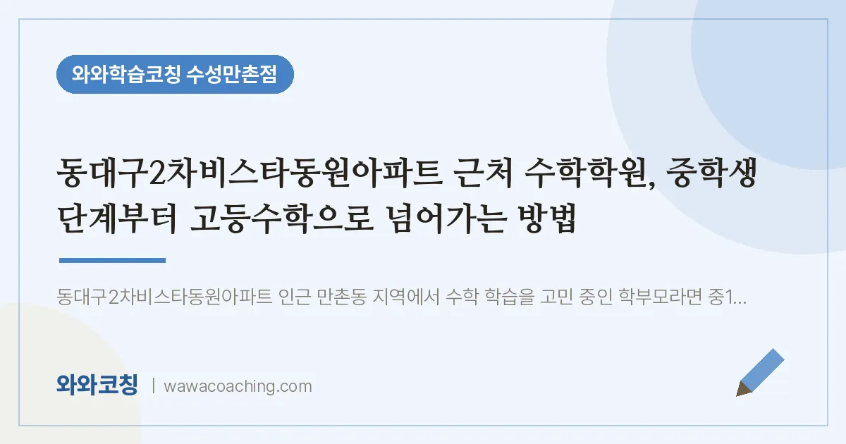 만촌동 수학학원, 중학생 단계부터 고등수학으로 넘어가는 방법 (동대구2차비스타동원아파트 인근) | 와와학습코칭 수성만촌점