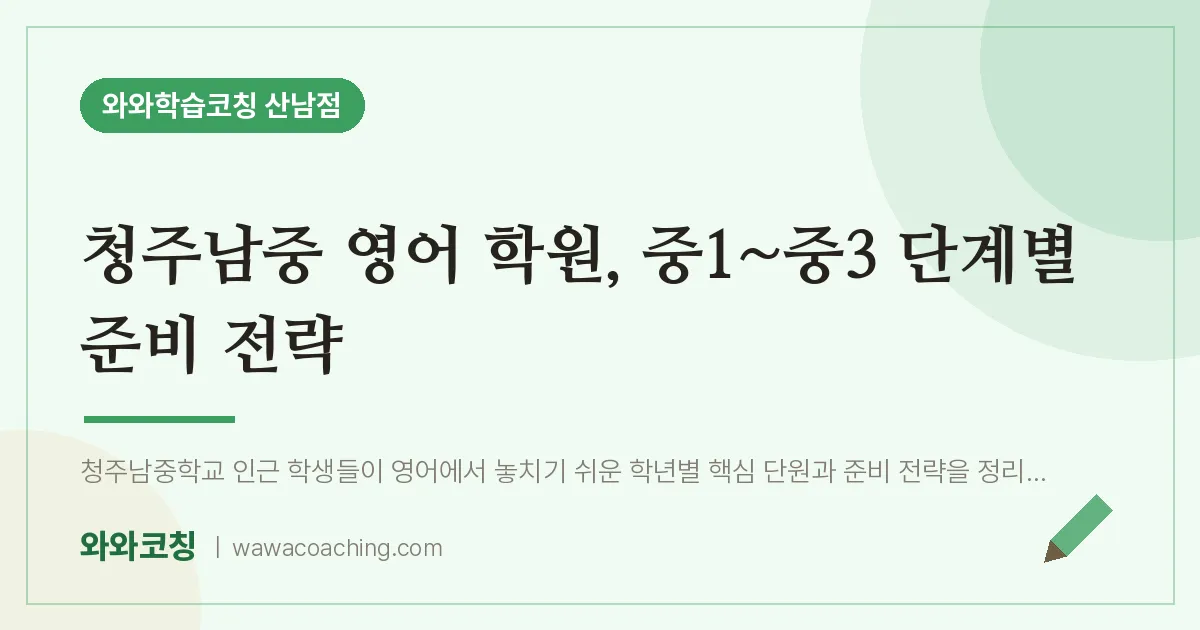 산남동 영어학원, 중1~중3 단계별 준비 전략 (청주남중) | 와와학습코칭 산남점