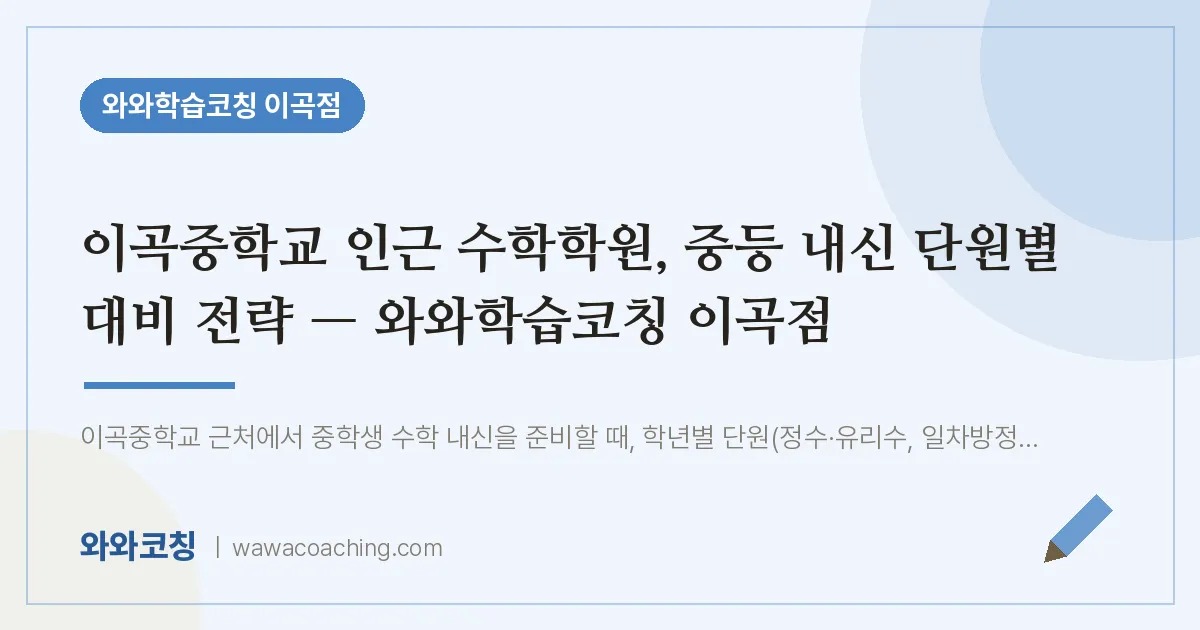 이곡동 수학학원, 중등 내신 단원별 대비 전략 — 와와학습코칭 이곡점 (이곡교 인근) | 와와학습코칭 이곡점