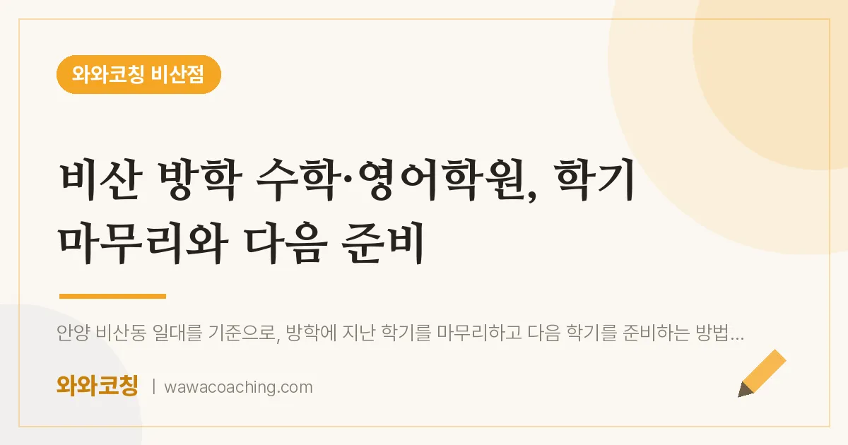 비산동 수학·영어학원, 학기 마무리와 다음 준비 | 와와학습코칭 비산점
