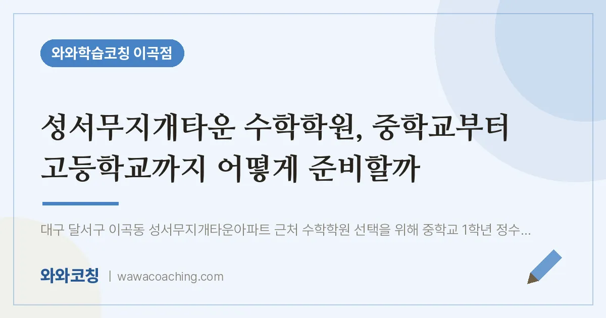 이곡동 수학학원, 중학교부터 고등학교까지 어떻게 준비할까 (성서무지개타운 인근) | 와와학습코칭 이곡점