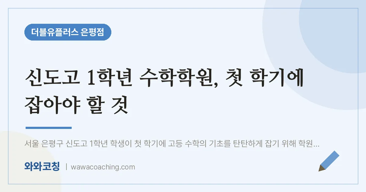 은평구 진관동 고1 수학학원 2편, 첫 학기에 잡아야 할 것 (신도고)