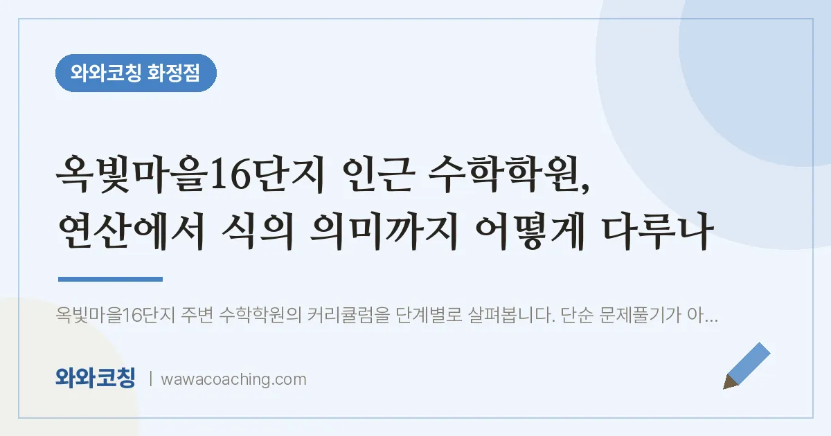 고양시 덕양구 화정동 수학학원, 연산에서 식의 의미까지 어떻게 다루나 (옥빛마을16단지 인근) | 와와학습코칭 화정점