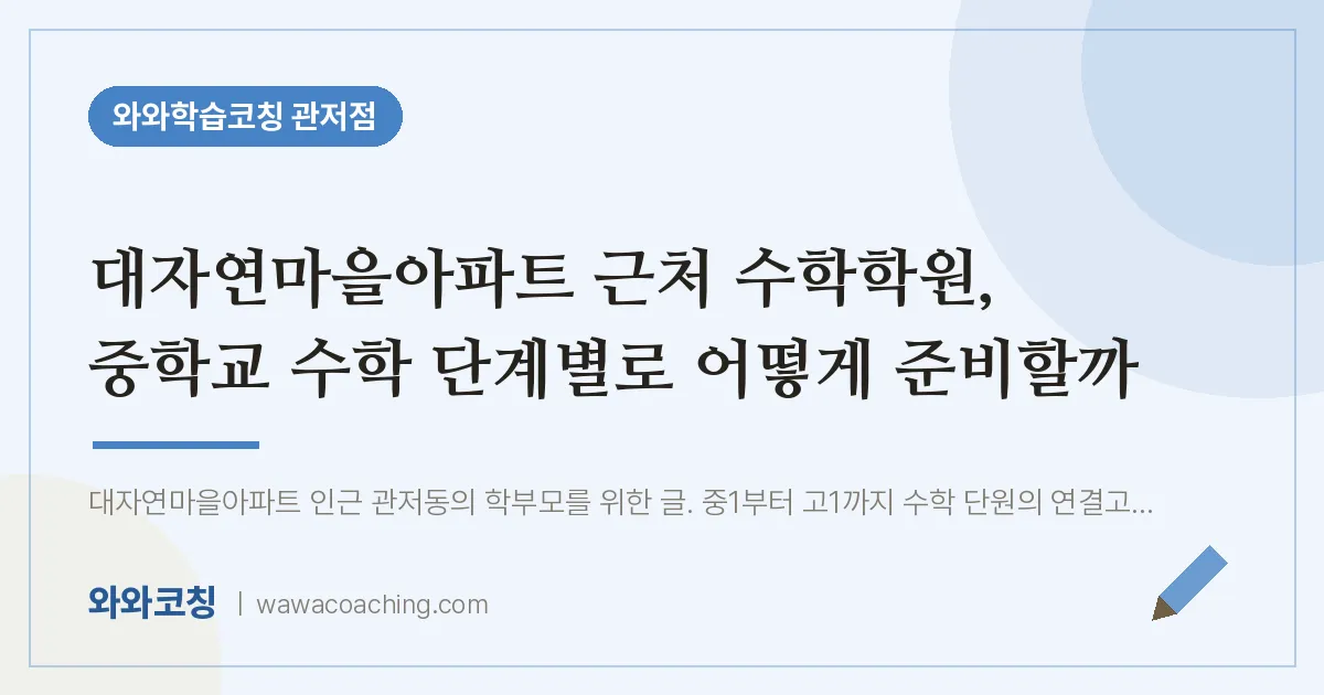 관저동 수학학원, 중학교 수학 단계별로 어떻게 준비할까 (대자연마을아파트 인근) | 와와학습코칭 관저점
