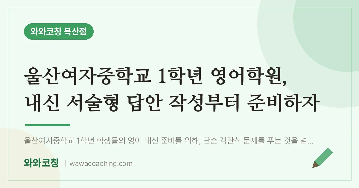 복산동 중1 영어학원, 내신 서술형 답안 작성부터 준비하자 (울산여자중학교) | 와와학습코칭 복산점
