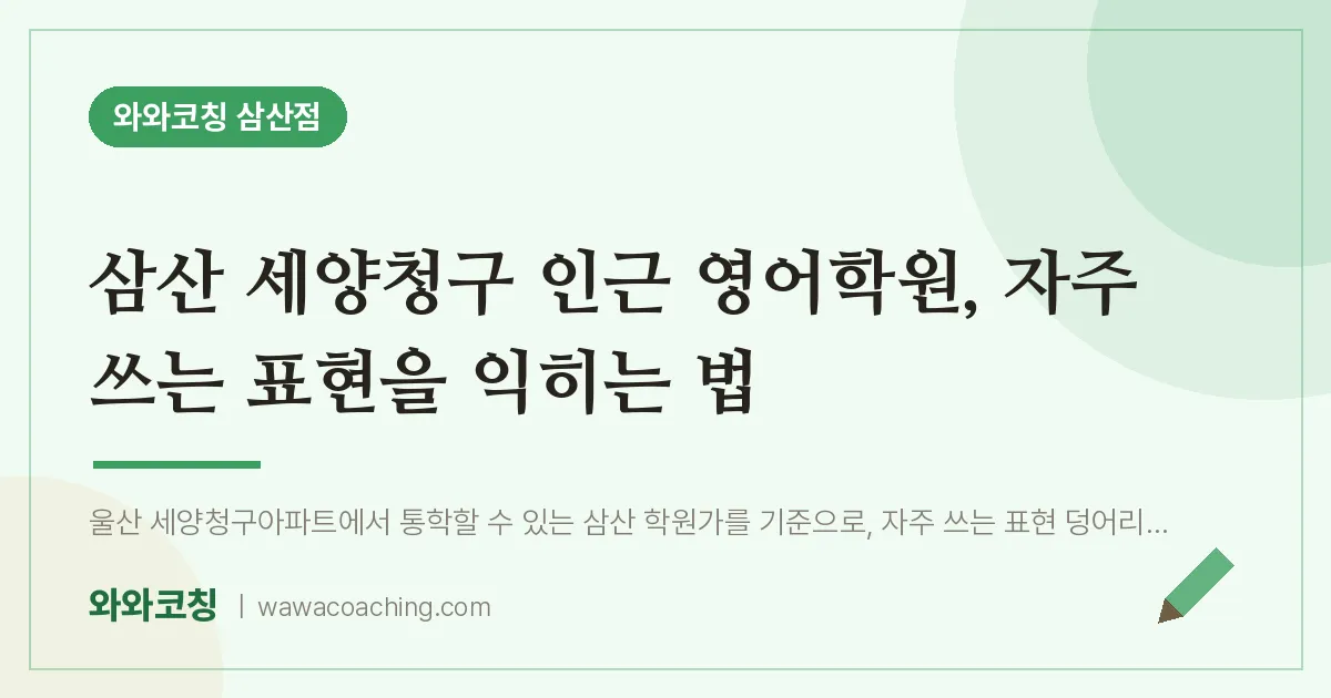 삼산 세양청구 인근 영어학원, 자주 쓰는 표현을 익히는 법 | 와와학습코칭 삼산점