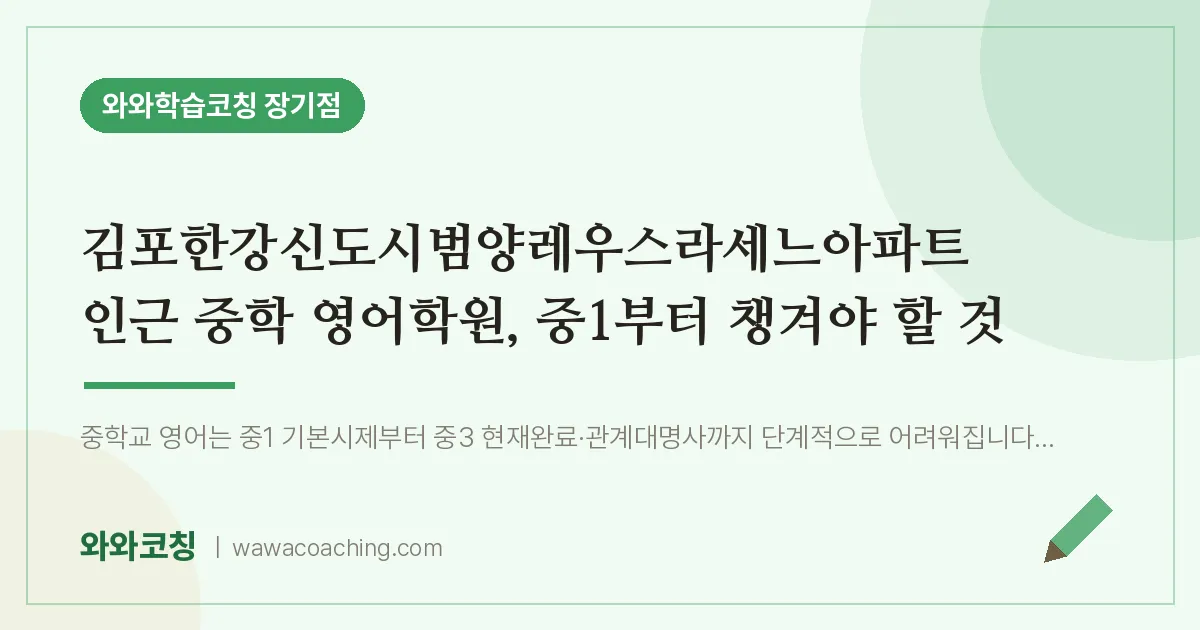 김포시 장기동 중등 영어학원, 중1부터 챙겨야 할 것 (김포한강신도시범양레우스라세느아파트 인근) | 와와학습코칭 장기점