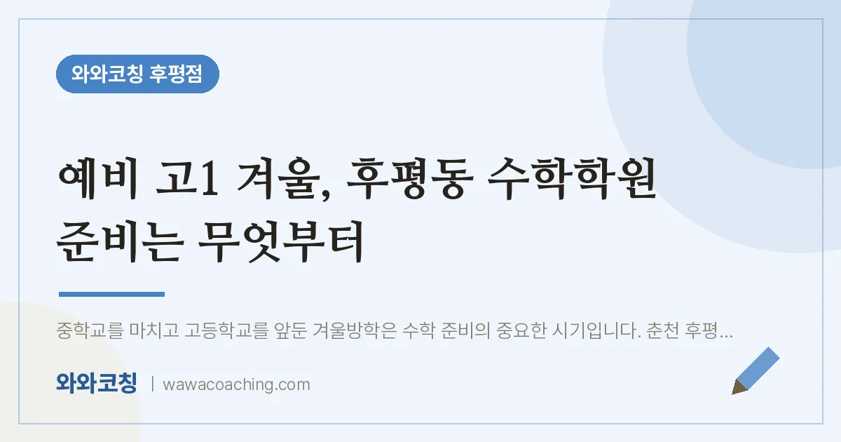 후평동 예비고1 수학학원, 예비 고1 겨울 준비는 무엇부터 | 와와학습코칭 후평점