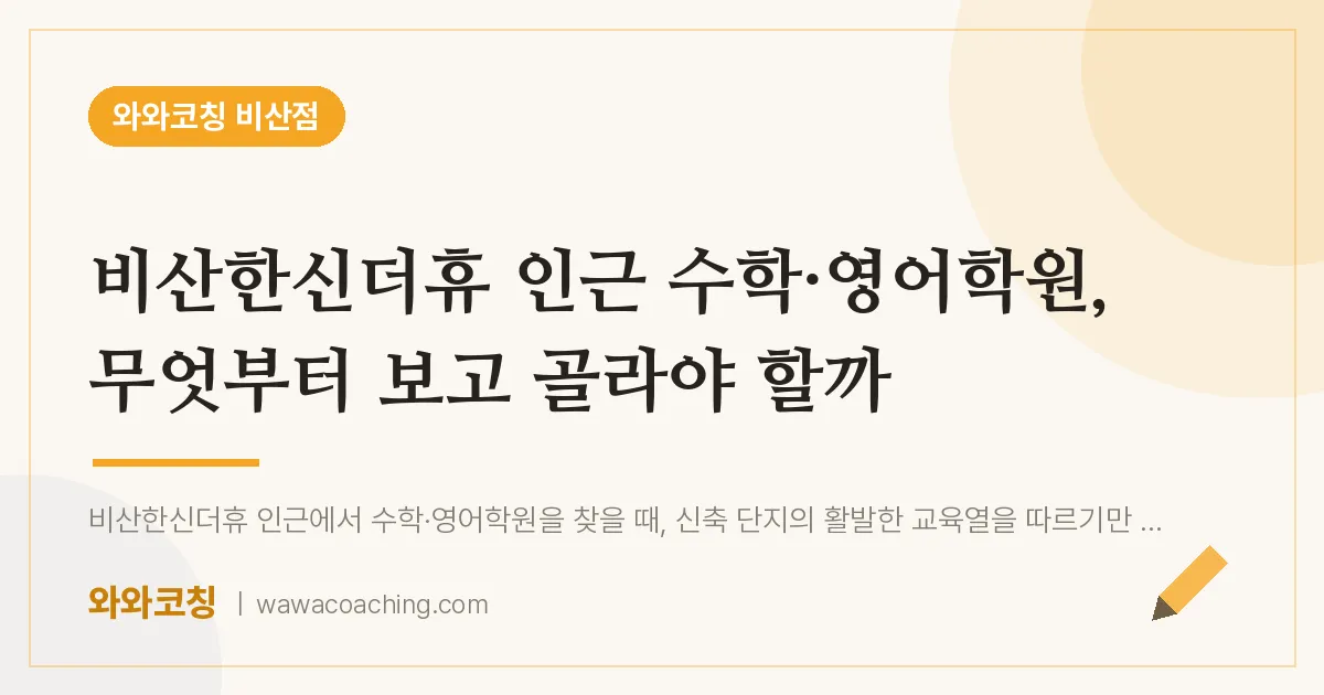 비산동 수학·영어학원, 무엇부터 보고 골라야 할까 (비산한신더휴 인근) | 와와학습코칭 비산점