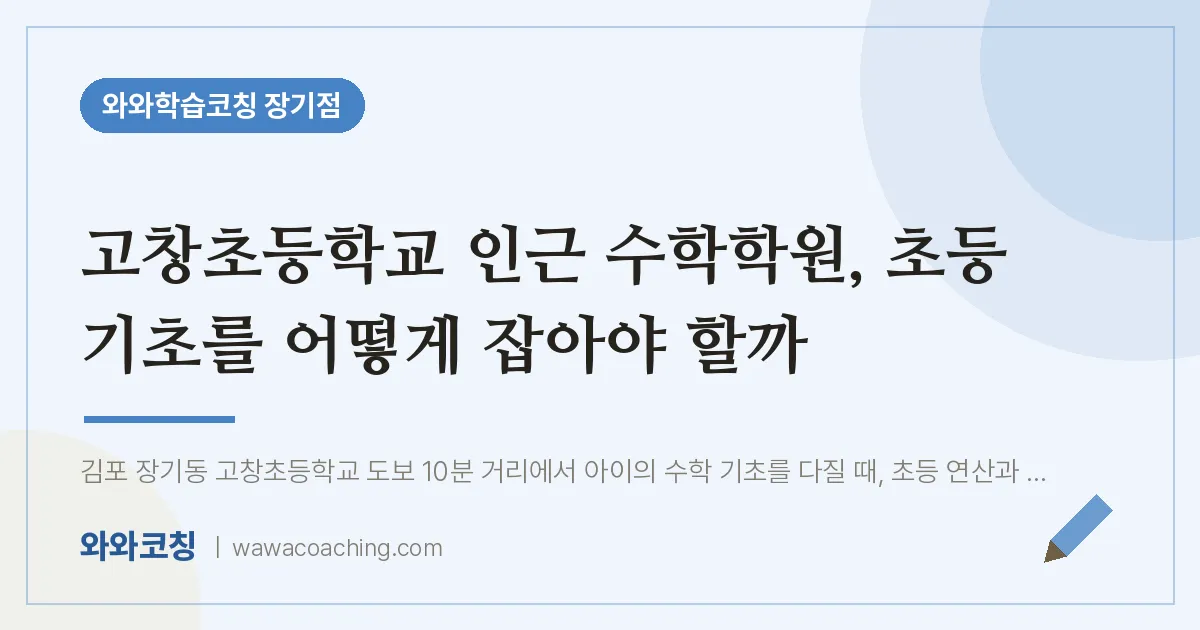 김포시 장기동 수학학원, 초등 기초를 어떻게 잡아야 할까 (고창초등학교) | 와와학습코칭 장기점
