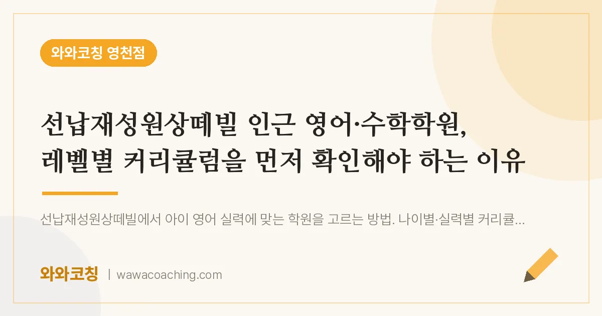 영천동 영어·수학학원, 레벨별 커리큘럼을 먼저 확인해야 하는 이유 (선납재성원상떼빌 인근)