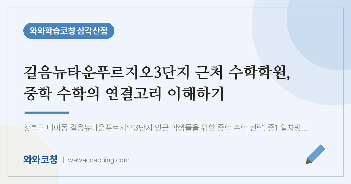 미아동 수학학원, 중학 수학의 연결고리 이해하기 (길음뉴타운푸르지오3단지 인근) | 와와학습코칭 삼각산점