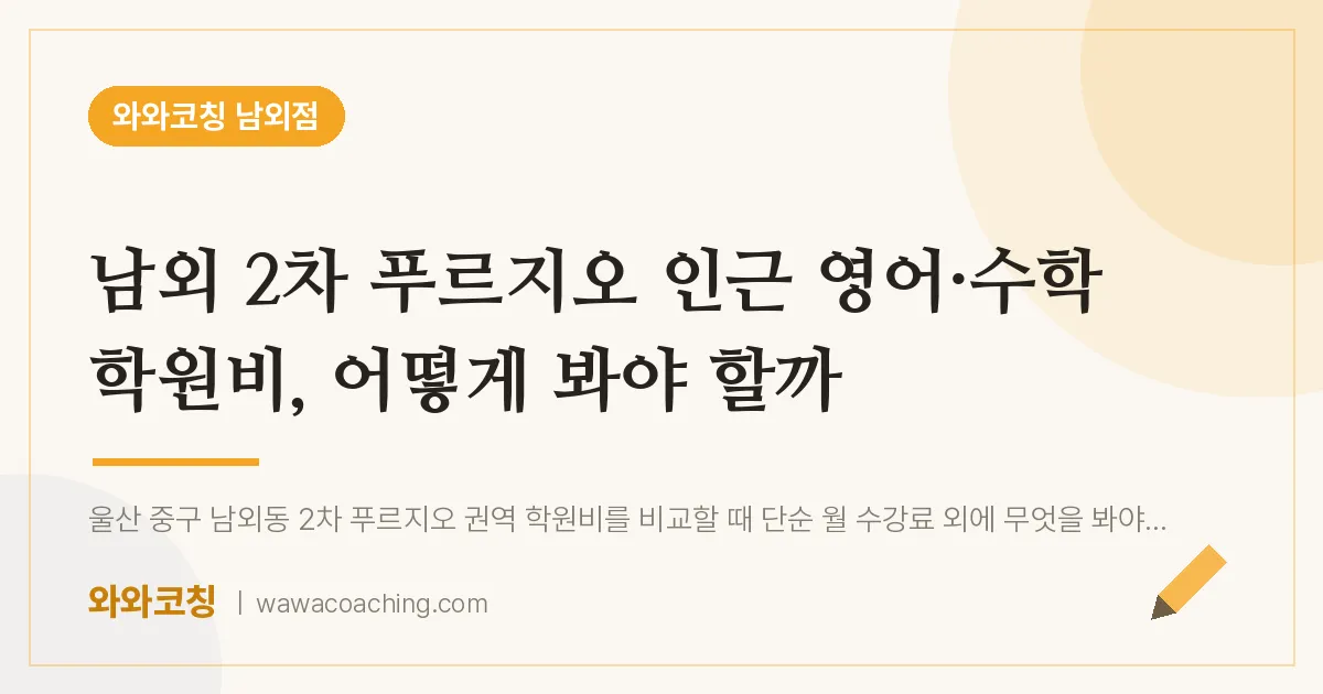 남외동 영어·수학 학원비, 어떻게 봐야 할까 (남외 2차 푸르지오 인근) | 와와학습코칭 남외점