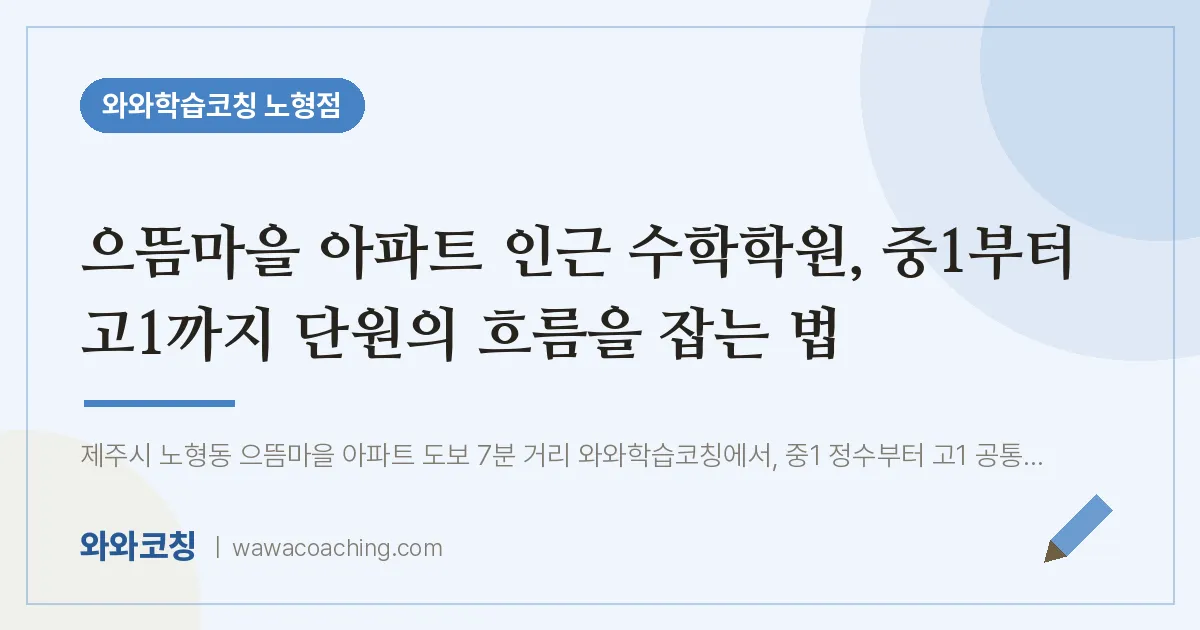노형동 수학학원, 중1부터 고1까지 단원의 흐름을 잡는 법 (으뜸마을 아파트 인근) | 와와학습코칭 노형점