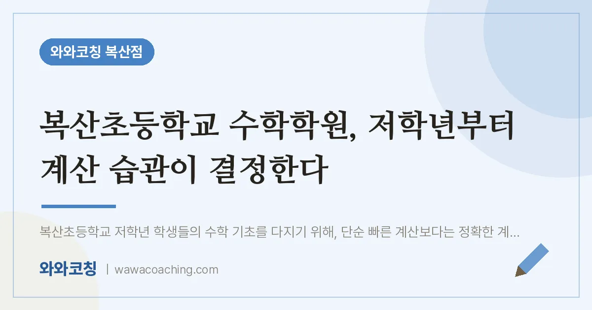 복산동 수학학원, 저학년부터 계산 습관이 결정한다 (복산초등학교) | 와와학습코칭 복산점