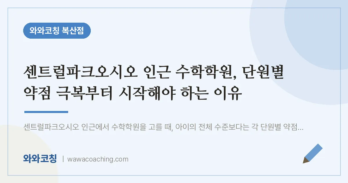 복산동 수학학원, 단원별 약점 극복부터 시작해야 하는 이유 (센트럴파크오시오 인근) | 와와학습코칭 복산점